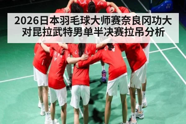 2026日本羽毛球大师赛奈良冈功大对昆拉武特男单半决赛拉吊分析 - kaiyun